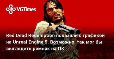 Red Dead Redemption показали с графикой на Unreal Engine 5. Возможно, так мог бы выглядеть ремейк на ПК - vgtimes.ru - Китай - Россия