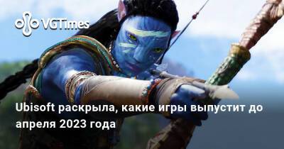 Джейсон Шрайер - Ubisoft раскрыла, какие проекты выпустит до апреля 2023 года — среди них есть игра по «Аватару» - vgtimes.ru - Россия