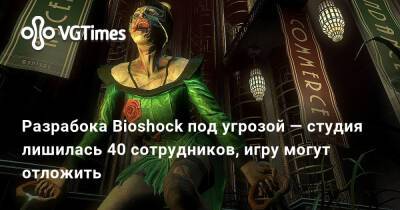 Разрабока Bioshock под угрозой — студия лишилась 40 сотрудников, игру могут отложить - vgtimes.ru