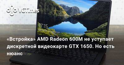 Томас Хендерсон - «Встройка» AMD Radeon 600M не уступает дискретной видеокарте GTX 1650. Но есть нюанс - vgtimes.ru