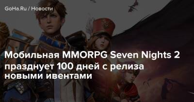 Мобильная MMORPG Seven Nights 2 празднует 100 дней с релиза новыми ивентами - goha.ru