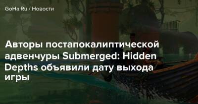 Авторы постапокалиптической адвенчуры Submerged: Hidden Depths объявили дату выхода игры - goha.ru