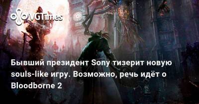 Бывший президент Sony тизерит новую souls-like игру. Возможно, речь идёт о Bloodborne 2 - vgtimes.ru