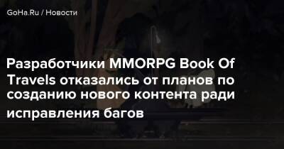 Разработчики MMORPG Book Of Travels отказались от планов по созданию нового контента ради исправления багов - goha.ru