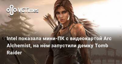 Tiger Lake - Лариса Крофт - Радж Кодури (Raja Koduri) - Intel показала мини-ПК с видеокартой Arc Alchemist, на нём запустили демку Tomb Raider - vgtimes.ru