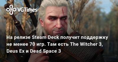 На релизе Steam Deck получит поддержку не менее 70 игр. Там есть The Witcher 3, Deus Ex и Dead Space 3 - vgtimes.ru - Россия