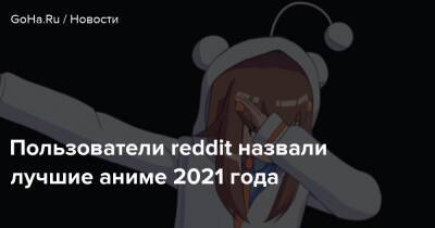 Пользователи reddit назвали лучшие аниме 2021 года - goha.ru