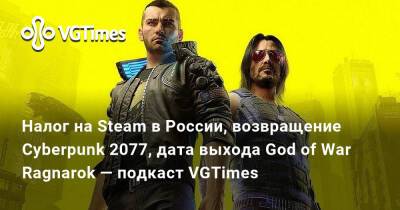 Налог на Steam в России, возвращение Cyberpunk 2077, дата выхода God of War Ragnarok — подкаст VGTimes - vgtimes.ru - Россия