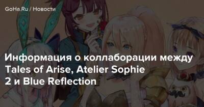 Информация о коллаборации между Tales of Arise, Atelier Sophie 2 и Blue Reflection - goha.ru