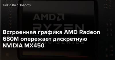 Встроенная графика AMD Radeon 680M опережает дискретную NVIDIA MX450 - goha.ru