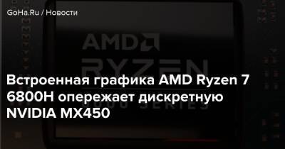 Встроенная графика AMD Ryzen 7 6800H опережает дискретную NVIDIA MX450 - goha.ru