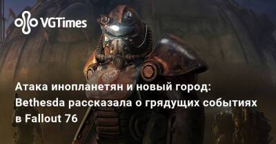 Атака инопланетян и новый город: Bethesda рассказала о грядущих событиях в Fallout 76 - vgtimes.ru - Россия