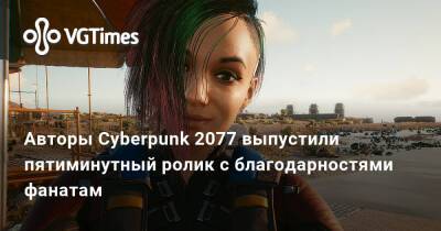 Авторы Cyberpunk 2077 выпустили пятиминутный ролик с благодарностями фанатам - vgtimes.ru