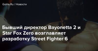 Бывший директор Bayonetta 2 и Star Fox Zero возглавляет разработку Street Fighter 6 - goha.ru
