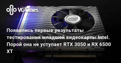 Лариса Крофт - Появились первые результаты тестирования младшей видеокарты Intel. Порой она не уступает RTX 3050 и RX 6500 XT - vgtimes.ru