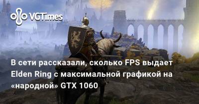 В сети рассказали, сколько FPS выдает Elden Ring c максимальной графикой на «народной» GTX 1060 - vgtimes.ru