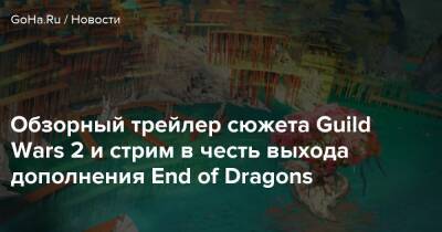 Обзорный трейлер сюжета Guild Wars 2 и стрим в честь выхода дополнения End of Dragons - goha.ru