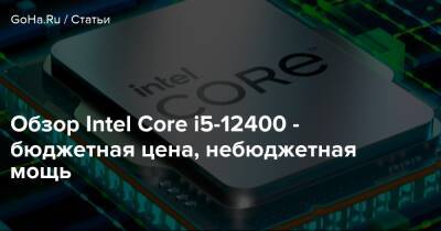Обзор Intel Core i5-12400 - бюджетная цена, небюджетная мощь - goha.ru