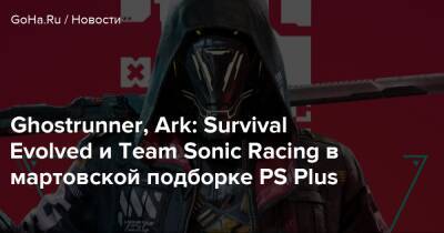 Ghostrunner, Ark: Survival Evolved и Team Sonic Racing в мартовской подборке PS Plus - goha.ru