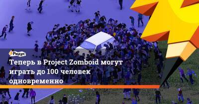 Теперь в Project Zomboid могут играть до 100 человек одновременно - ridus.ru