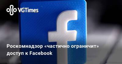 Роскомнадзор «частично ограничит» доступ к Facebook - vgtimes.ru - Россия