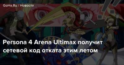 Persona 4 Arena Ultimax получит сетевой код отката этим летом - goha.ru