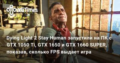 Dying Light 2 Stay Human запустили на ПК с GTX 1050 Ti, GTX 1650 и GTX 1660 SUPER, показав, сколько FPS выдает игра - vgtimes.ru