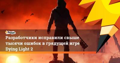 Разработчики исправили свыше тысячи ошибок в грядущей игре Dying Light 2 - ridus.ru