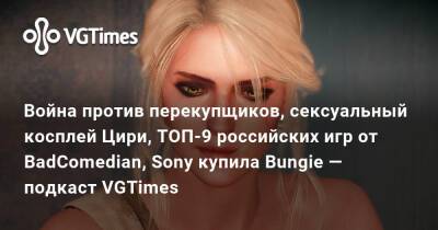Война против перекупщиков, сексуальный косплей Цири, ТОП-9 российских игр от BadComedian, Sony купила Bungie — подкаст VGTimes - vgtimes.ru