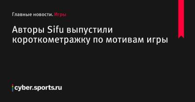 Авторы Sifu выпустили короткометражку по мотивам игры - cyber.sports.ru