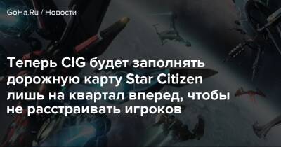 Крис Робертс - Теперь CIG будет заполнять дорожную карту Star Citizen лишь на квартал вперед, чтобы не расстраивать игроков - goha.ru