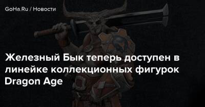 Железный Бык теперь доступен в линейке коллекционных фигурок Dragon Age - goha.ru