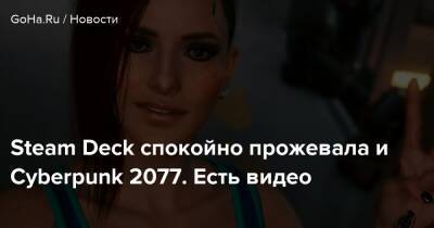 Steam Deck спокойно прожевала и Cyberpunk 2077. Есть видео - goha.ru