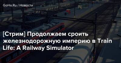 [Стрим] Продолжаем сроить железнодорожную империю в Train Life: A Railway Simulator - goha.ru