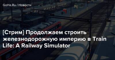 [Стрим] Продолжаем строить железнодорожную империю в Train Life: A Railway Simulator - goha.ru