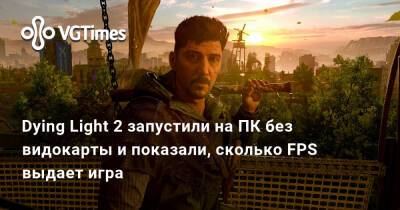 Dying Light 2 запустили на ПК без видокарты и показали, сколько FPS выдает игра - vgtimes.ru
