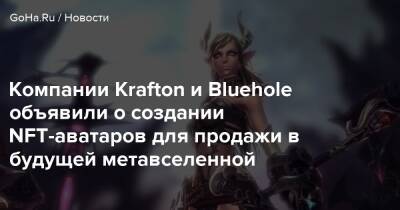 Компании Krafton и Bluehole объявили о создании NFT-аватаров для продажи в будущей метавселенной - goha.ru