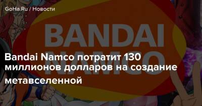 Bandai Namco потратит 130 миллионов долларов на создание метавселенной - goha.ru - Сша