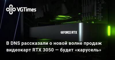 В DNS рассказали о новой волне продаж видеокарт RTX 3050 — будет «карусель» - vgtimes.ru