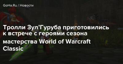 Тролли Зул’Гуруба приготовились к встрече с героями сезона мастерства World of Warcraft Classic - goha.ru