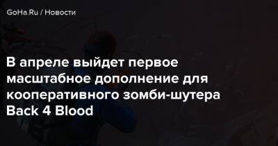 В апреле выйдет первое масштабное дополнение для кооперативного зомби-шутера Back 4 Blood - goha.ru