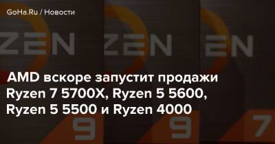 AMD вскоре запустит продажи Ryzen 7 5700X, Ryzen 5 5600, Ryzen 5 5500 и Ryzen 4000 - goha.ru