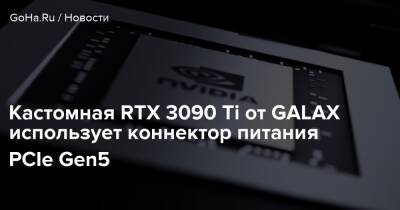 Кастомная RTX 3090 Ti от GALAX использует коннектор питания PCIe Gen5 - goha.ru - Китай