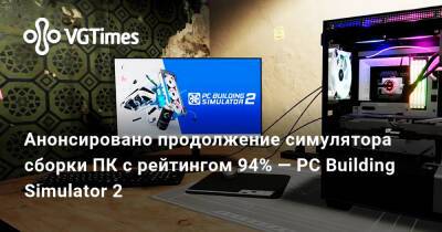 Анонсировано продолжение симулятора сборки ПК с рейтингом 94% — PC Building Simulator 2 - vgtimes.ru - Россия