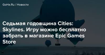 Седьмая годовщина Cities: Skylines. Игру можно бесплатно забрать в магазине Epic Games Store - goha.ru