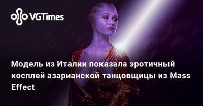 Модель из Италии показала эротичный косплей азарианской танцовщицы из Mass Effect - vgtimes.ru - Италия