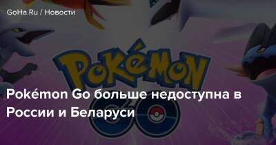 Pokémon Go больше недоступна в России и Беларуси - goha.ru - Сша - Россия - Белоруссия