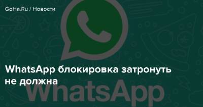 WhatsApp блокировка затронуть не должна - goha.ru - Россия