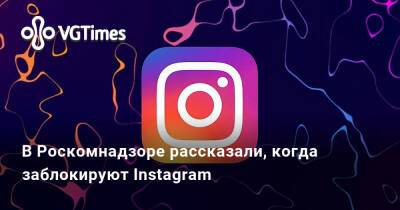 В Роскомнадзоре рассказали, когда заблокируют Instagram - vgtimes.ru - Россия