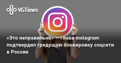 «Это неправильно» — глава Instagram подтвердил грядущую блокировку соцсети в России - vgtimes.ru - Россия